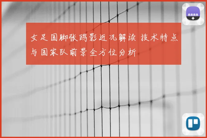 女足国脚张鸥影近况解读 技术特点与国家队前景全方位分析
