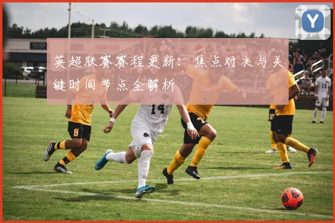 英超联赛赛程更新：焦点对决与关键时间节点全解析