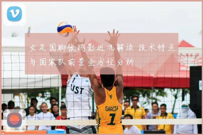 女足国脚张鸥影近况解读 技术特点与国家队前景全方位分析