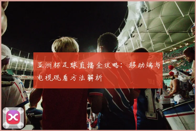 亚洲杯足球直播全攻略：移动端与电视观看方法解析