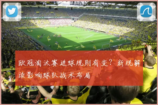 欧冠淘汰赛进球规则有变？新规解读影响球队战术布局