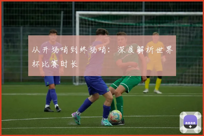 从开场哨到终场哨：深度解析世界杯比赛时长