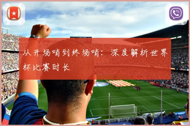 从开场哨到终场哨：深度解析世界杯比赛时长