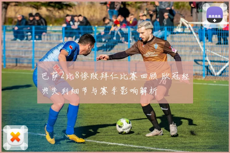 巴萨2比8惨败拜仁比赛回顾 欧冠经典失利细节与赛季影响解析