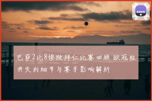 巴萨2比8惨败拜仁比赛回顾 欧冠经典失利细节与赛季影响解析