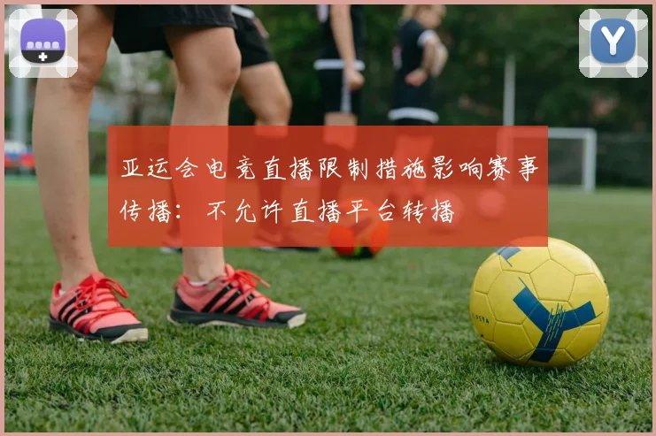 亚运会电竞直播限制措施影响赛事传播：不允许直播平台转播