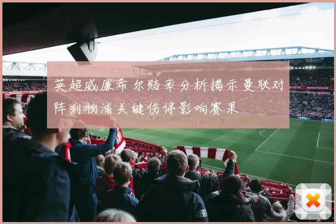 英超威廉希尔赔率分析揭示曼联对阵利物浦关键伤停影响赛果