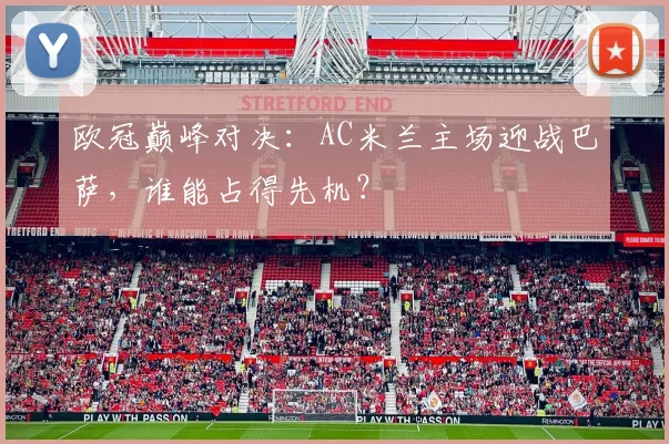 欧冠巅峰对决：AC米兰主场迎战巴萨，谁能占得先机？