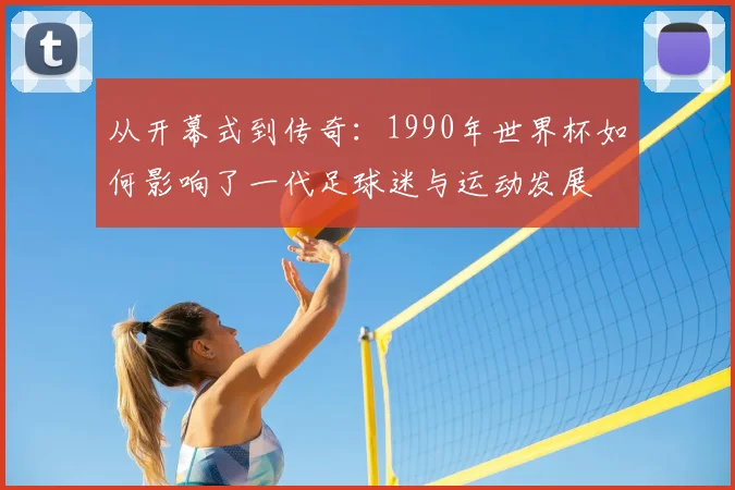 从开幕式到传奇：1990年世界杯如何影响了一代足球迷与运动发展