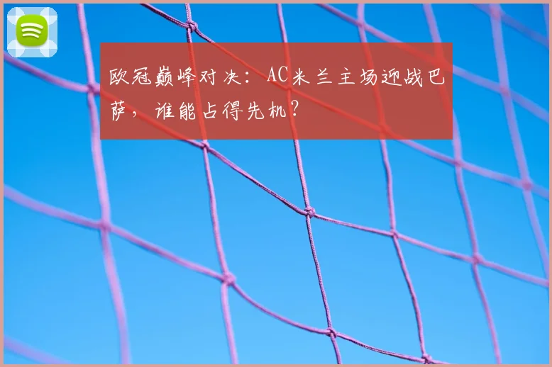 欧冠巅峰对决：AC米兰主场迎战巴萨，谁能占得先机？
