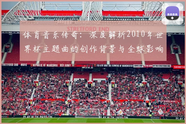 体育音乐传奇：深度解析2010年世界杯主题曲的创作背景与全球影响