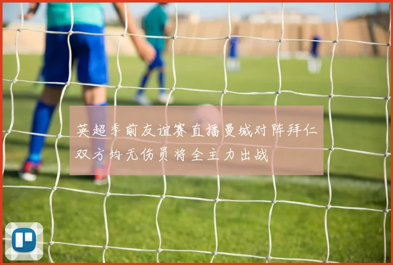 英超季前友谊赛直播曼城对阵拜仁双方均无伤员将全主力出战