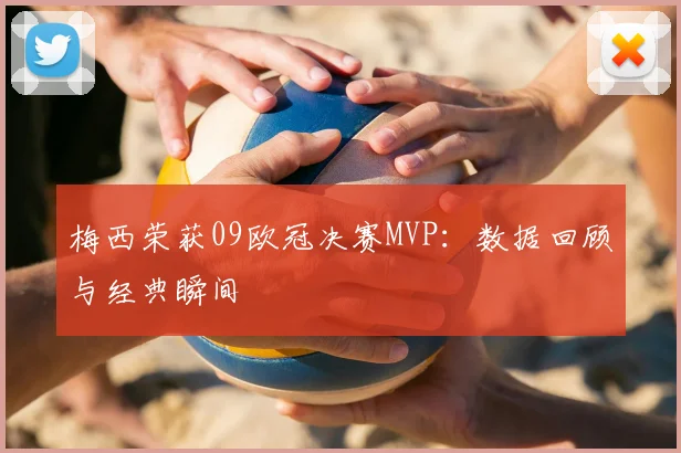 梅西荣获09欧冠决赛MVP：数据回顾与经典瞬间