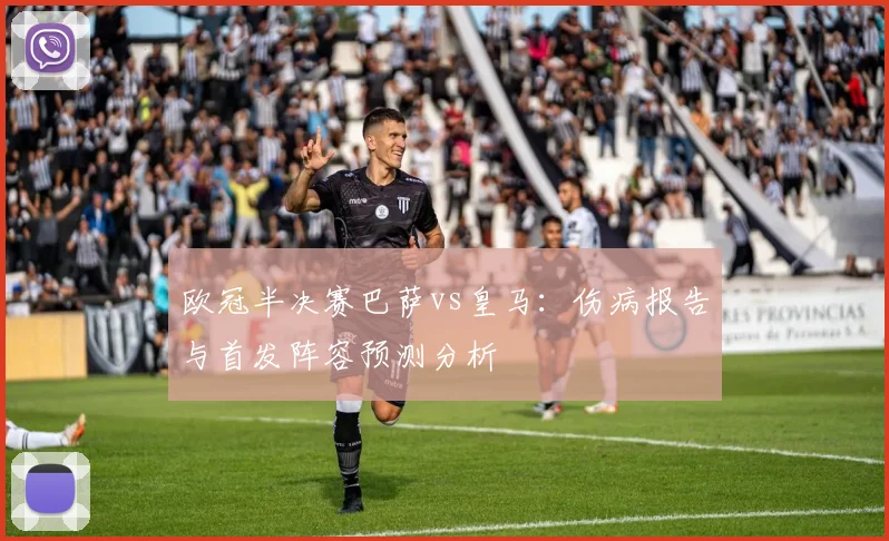 欧冠半决赛巴萨vs皇马：伤病报告与首发阵容预测分析