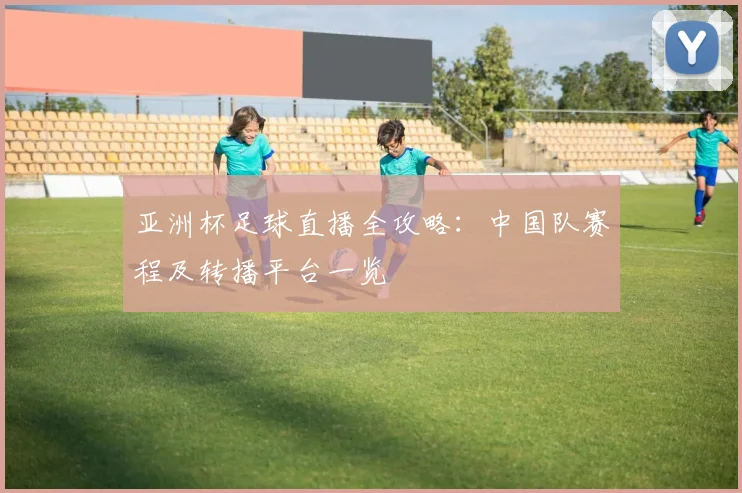 亚洲杯足球直播全攻略：中国队赛程及转播平台一览