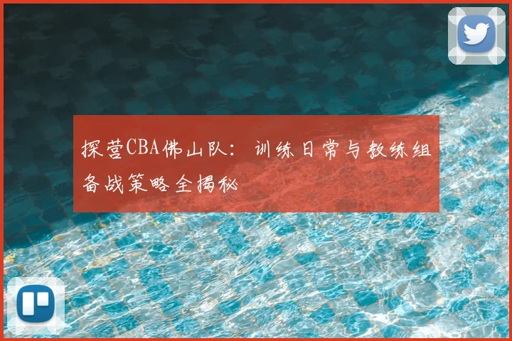 探营CBA佛山队：训练日常与教练组备战策略全揭秘
