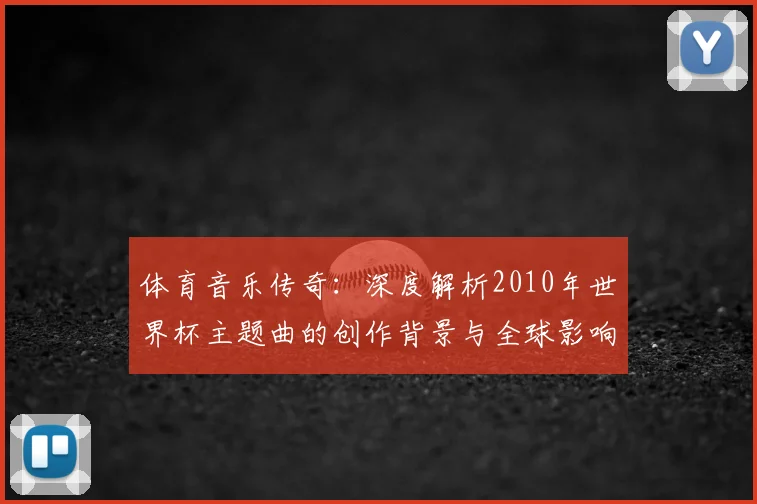 体育音乐传奇：深度解析2010年世界杯主题曲的创作背景与全球影响