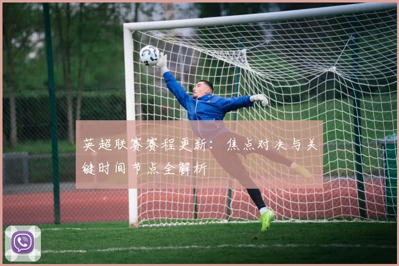 英超联赛赛程更新：焦点对决与关键时间节点全解析