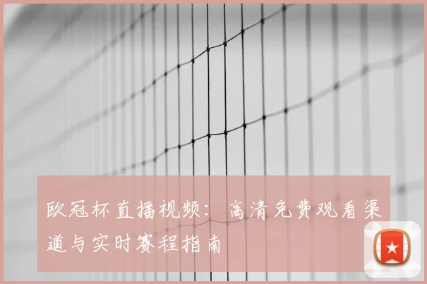 欧冠杯直播视频：高清免费观看渠道与实时赛程指南