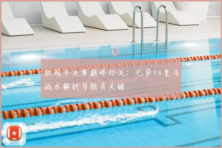 欧冠半决赛巅峰对决：巴萨vs皇马战术解析与胜负关键