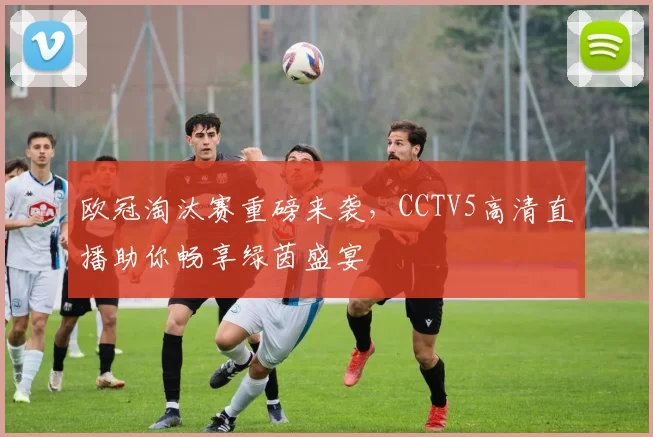 欧冠淘汰赛重磅来袭，CCTV5高清直播助你畅享绿茵盛宴