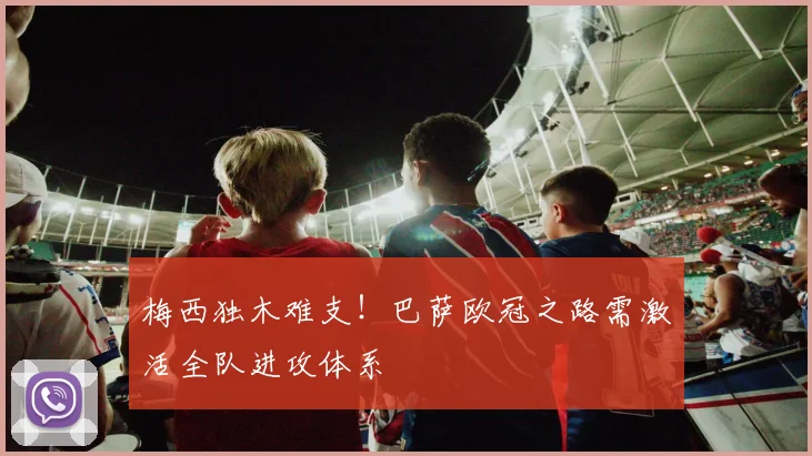 梅西独木难支！巴萨欧冠之路需激活全队进攻体系