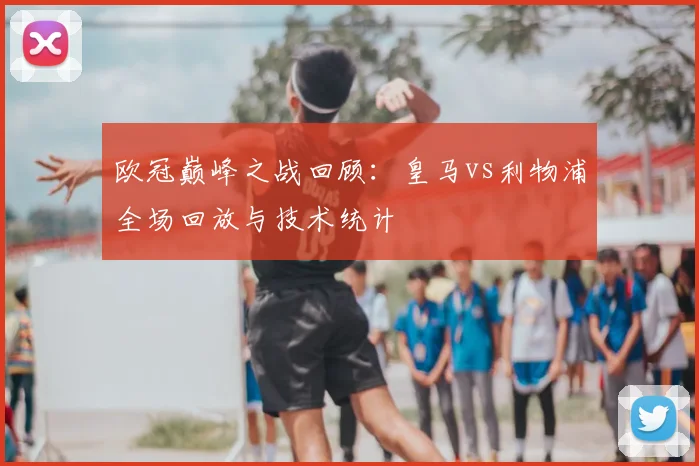 欧冠巅峰之战回顾：皇马vs利物浦全场回放与技术统计